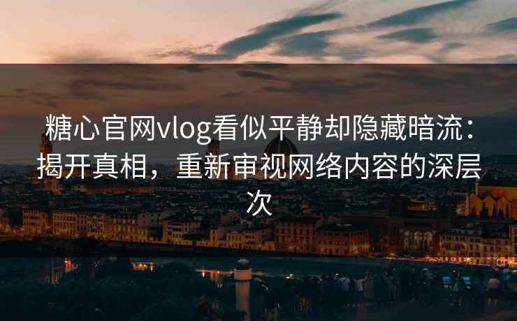 糖心官网vlog看似平静却隐藏暗流：揭开真相，重新审视网络内容的深层次  第1张