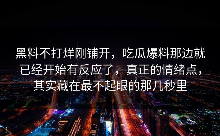 黑料不打烊刚铺开，吃瓜爆料那边就已经开始有反应了，真正的情绪点，其实藏在最不起眼的那几秒里  第1张