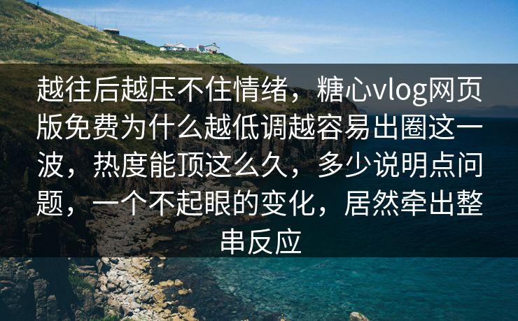越往后越压不住情绪,糖心vlog网页版免费为什么越低调越容易出圈这一波,热度能顶这么久,多少说明点问题,一个不起眼的变化,居然牵出整串反应 第1张 越往后越压不住情绪,糖心vlog网页版免费为什么越低调越容易出圈这一波,热度能顶这么久,多少说明点问题,一个不起眼的变化,居然牵出整串反应 第1张