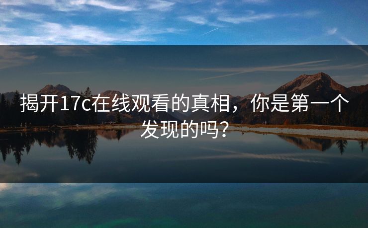 揭开17c在线观看的真相，你是第一个发现的吗？
