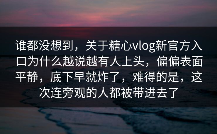 谁都没想到，关于糖心vlog新官方入口为什么越说越有人上头，偏偏表面平静，底下早就炸了，难得的是，这次连旁观的人都被带进去了  第1张