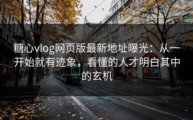 糖心vlog网页版最新地址曝光:从一开始就有迹象,看懂的人才明白其中的玄机 第1张 糖心vlog网页版最新地址曝光:从一开始就有迹象,看懂的人才明白其中的玄机 第1张