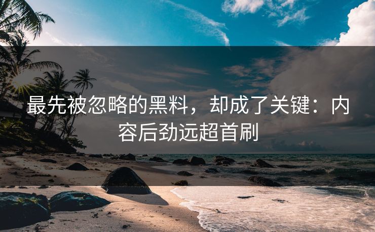 最先被忽略的黑料，却成了关键：内容后劲远超首刷
