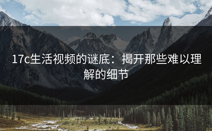 17c生活视频的谜底：揭开那些难以理解的细节