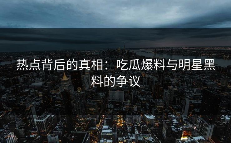热点背后的真相：吃瓜爆料与明星黑料的争议