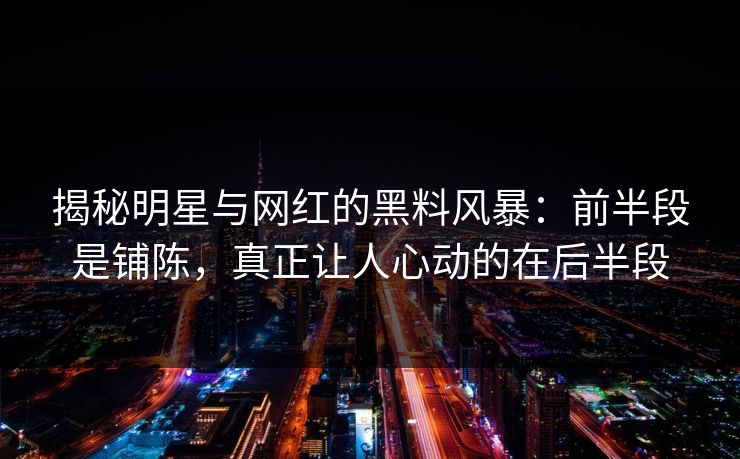揭秘明星与网红的黑料风暴：前半段是铺陈，真正让人心动的在后半段
