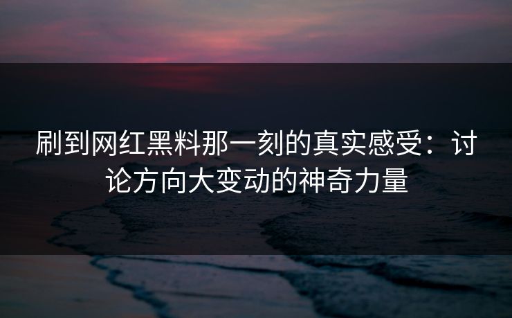 刷到网红黑料那一刻的真实感受：讨论方向大变动的神奇力量