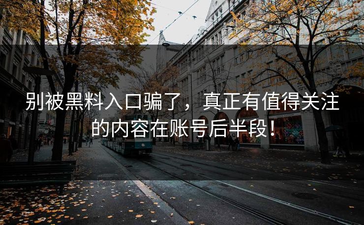 别被黑料入口骗了，真正有值得关注的内容在账号后半段！  第1张