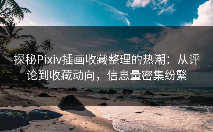 探秘Pixiv插画收藏整理的热潮：从评论到收藏动向，信息量密集纷繁