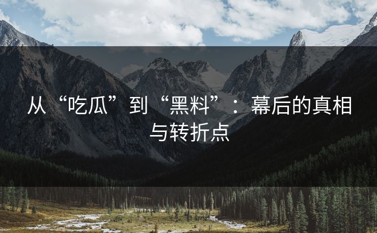 从“吃瓜”到“黑料”：幕后的真相与转折点