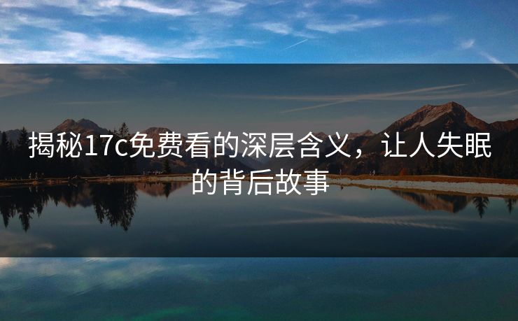 揭秘17c免费看的深层含义，让人失眠的背后故事