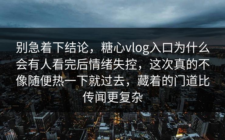 别急着下结论，糖心vlog入口为什么会有人看完后情绪失控，这次真的不像随便热一下就过去，藏着的门道比传闻更复杂  第1张