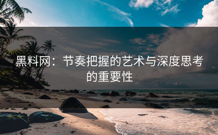黑料网：节奏把握的艺术与深度思考的重要性  第1张