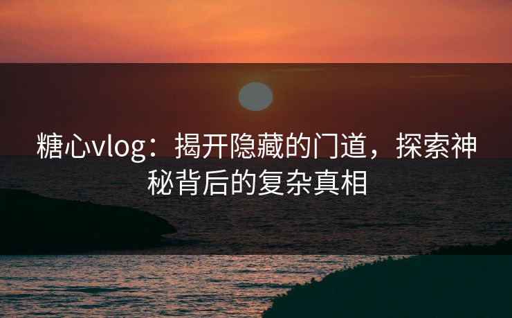 糖心vlog：揭开隐藏的门道，探索神秘背后的复杂真相  第1张