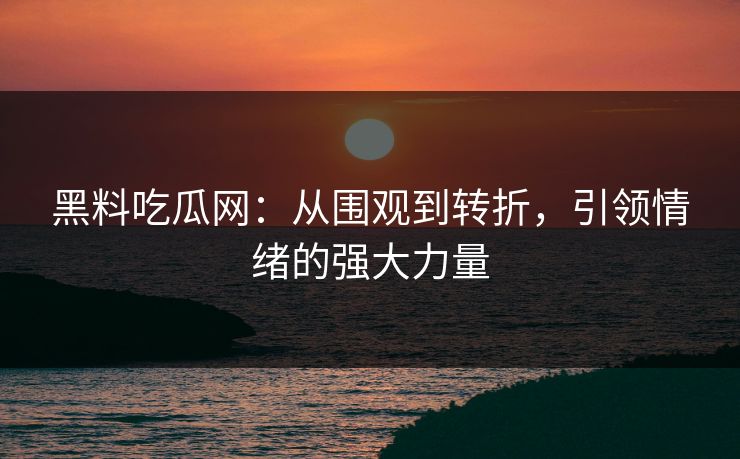 黑料吃瓜网：从围观到转折，引领情绪的强大力量