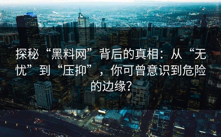 探秘“黑料网”背后的真相：从“无忧”到“压抑”，你可曾意识到危险的边缘？