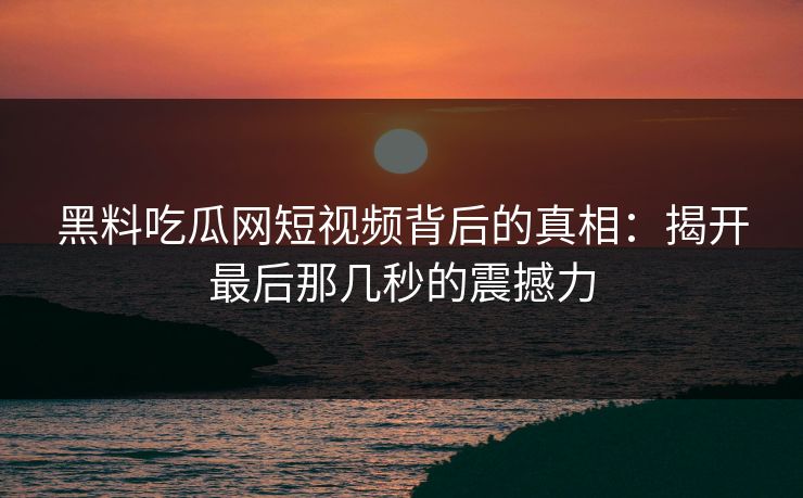黑料吃瓜网短视频背后的真相：揭开最后那几秒的震撼力