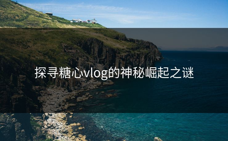 探寻糖心vlog的神秘崛起之谜