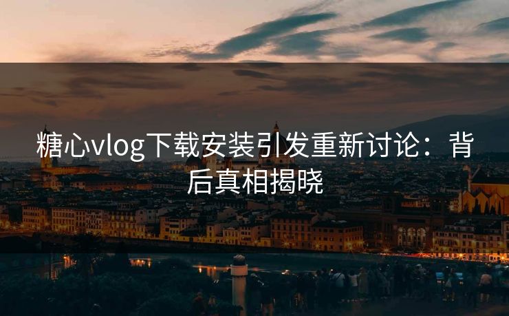 糖心vlog下载安装引发重新讨论：背后真相揭晓