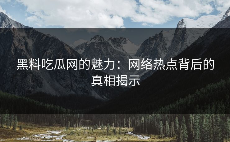 黑料吃瓜网的魅力：网络热点背后的真相揭示