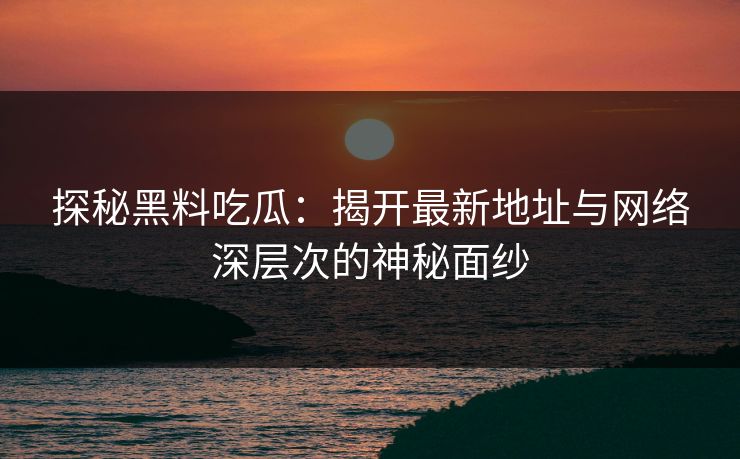 探秘黑料吃瓜：揭开最新地址与网络深层次的神秘面纱