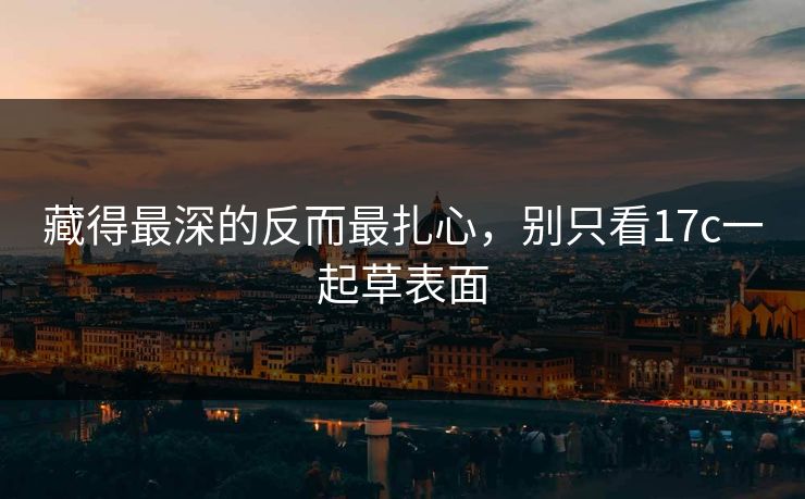 藏得最深的反而最扎心，别只看17c一起草表面  第1张
