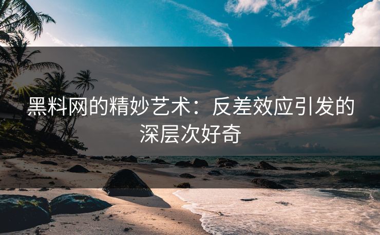 黑料网的精妙艺术：反差效应引发的深层次好奇