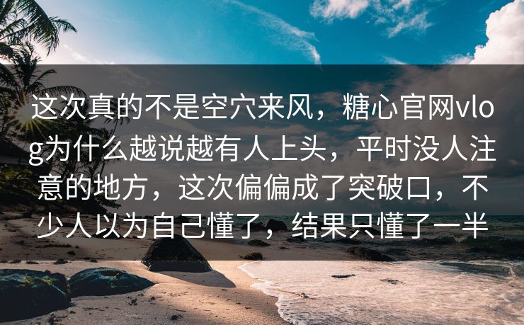 这次真的不是空穴来风，糖心官网vlog为什么越说越有人上头，平时没人注意的地方，这次偏偏成了突破口，不少人以为自己懂了，结果只懂了一半  第1张