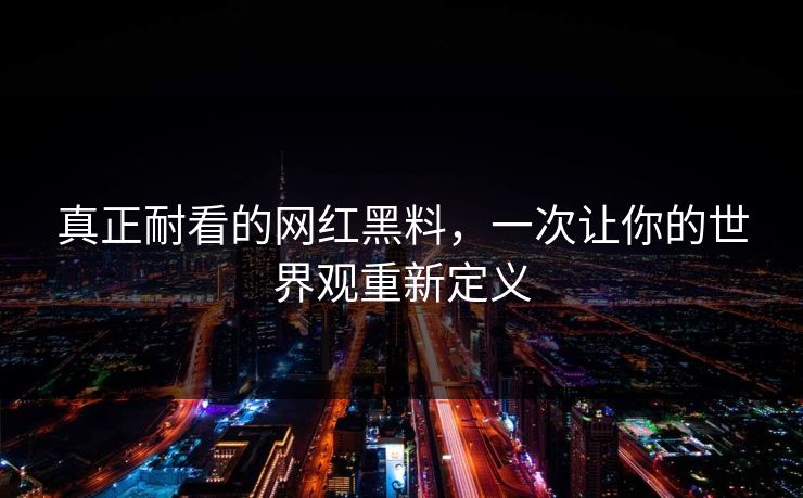 真正耐看的网红黑料，一次让你的世界观重新定义
