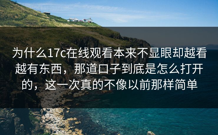 为什么17c在线观看本来不显眼却越看越有东西，那道口子到底是怎么打开的，这一次真的不像以前那样简单