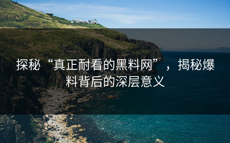 探秘“真正耐看的黑料网”，揭秘爆料背后的深层意义