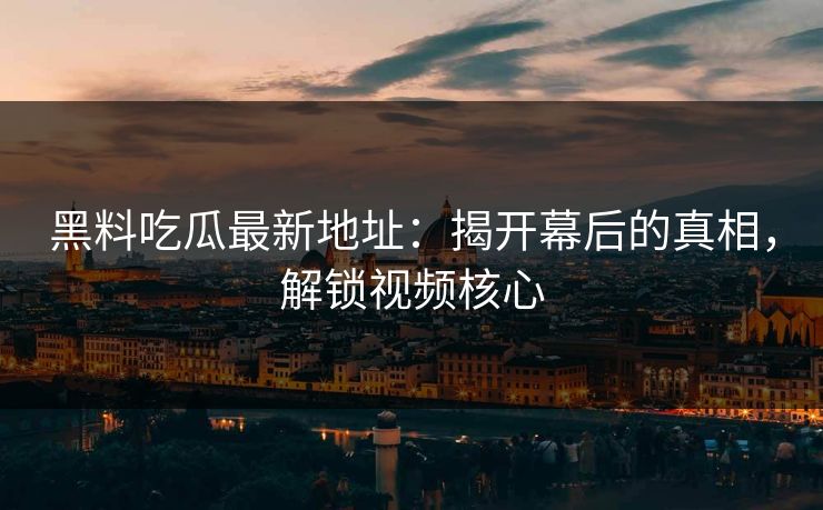 黑料吃瓜最新地址：揭开幕后的真相，解锁视频核心