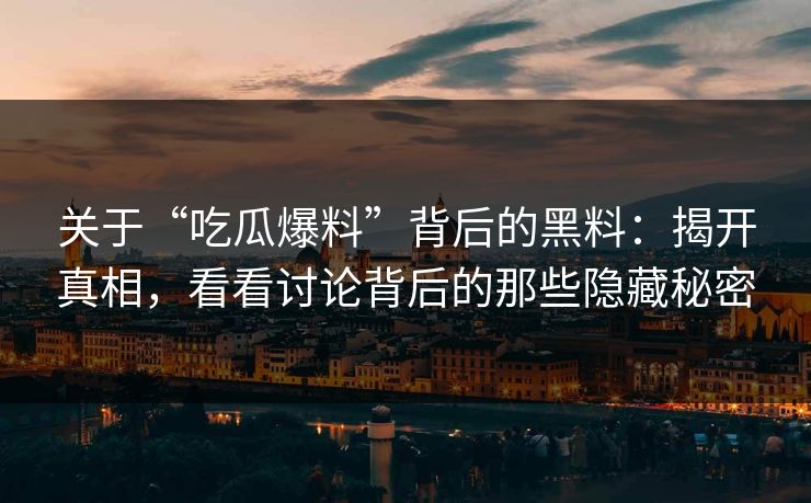 关于“吃瓜爆料”背后的黑料：揭开真相，看看讨论背后的那些隐藏秘密