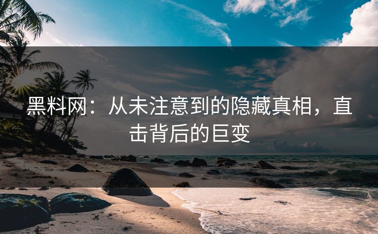 黑料网：从未注意到的隐藏真相，直击背后的巨变  第1张