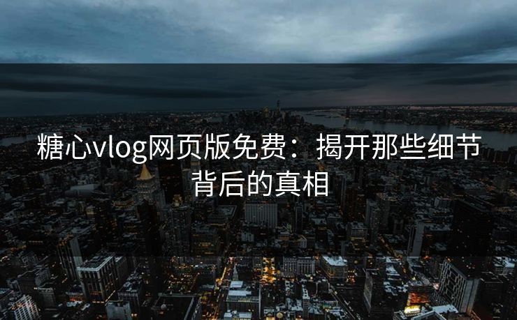糖心vlog网页版免费：揭开那些细节背后的真相