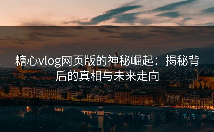 糖心vlog网页版的神秘崛起：揭秘背后的真相与未来走向