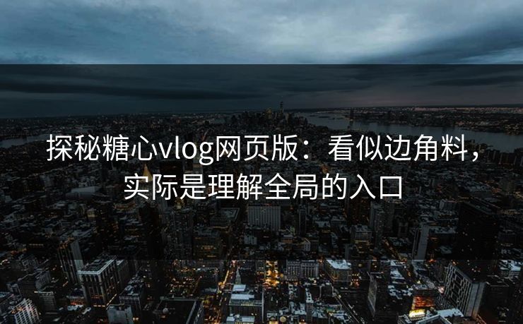 探秘糖心vlog网页版：看似边角料，实际是理解全局的入口  第1张