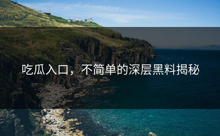 吃瓜入口,不简单的深层黑料揭秘 吃瓜入口,不简单的深层黑料揭秘