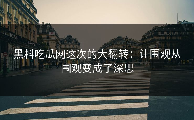 黑料吃瓜网这次的大翻转:让围观从围观变成了深思 黑料吃瓜网这次的大翻转:让围观从围观变成了深思