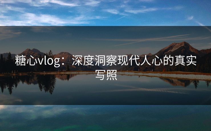 糖心vlog:深度洞察现代人心的真实写照 糖心vlog:深度洞察现代人心的真实写照
