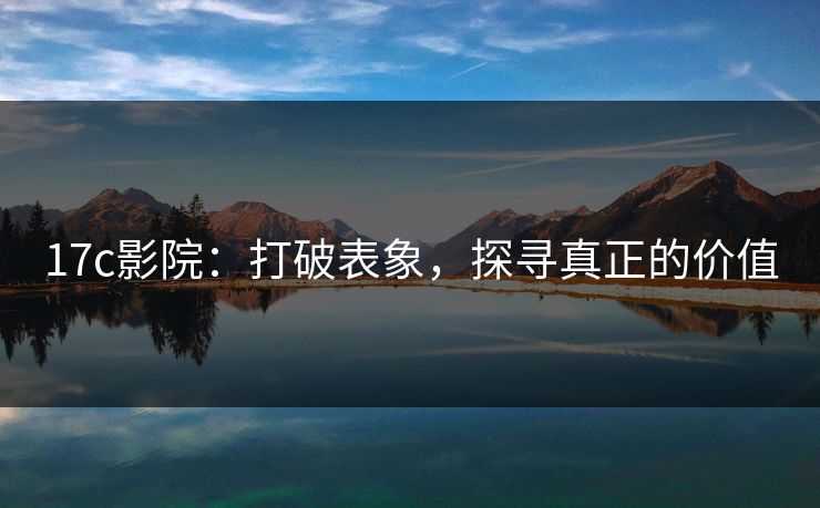 17c影院:打破表象,探寻真正的价值 17c影院:打破表象,探寻真正的价值