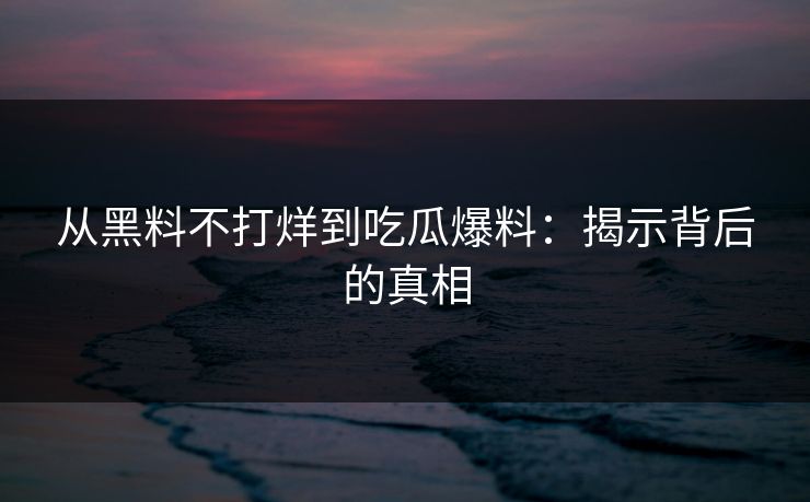 从黑料不打烊到吃瓜爆料:揭示背后的真相 从黑料不打烊到吃瓜爆料:揭示背后的真相
