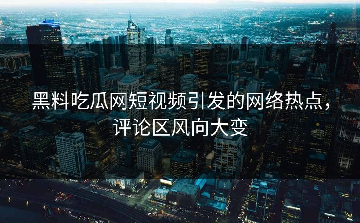 黑料吃瓜网短视频引发的网络热点,评论区风向大变 黑料吃瓜网短视频引发的网络热点,评论区风向大变
