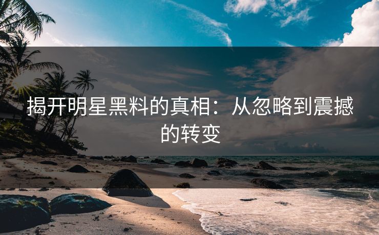 揭开明星黑料的真相：从忽略到震撼的转变