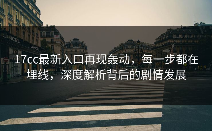 17cc最新入口再现轰动，每一步都在埋线，深度解析背后的剧情发展