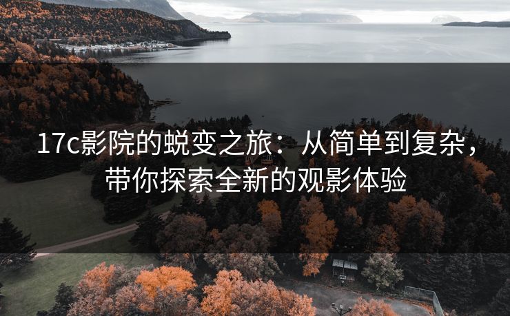 17c影院的蜕变之旅：从简单到复杂，带你探索全新的观影体验