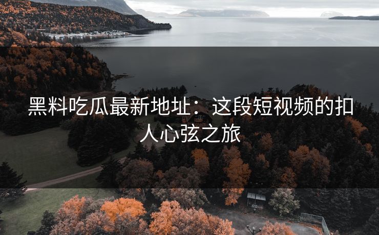 黑料吃瓜最新地址:这段短视频的扣人心弦之旅 第1张 黑料吃瓜最新地址:这段短视频的扣人心弦之旅 第1张
