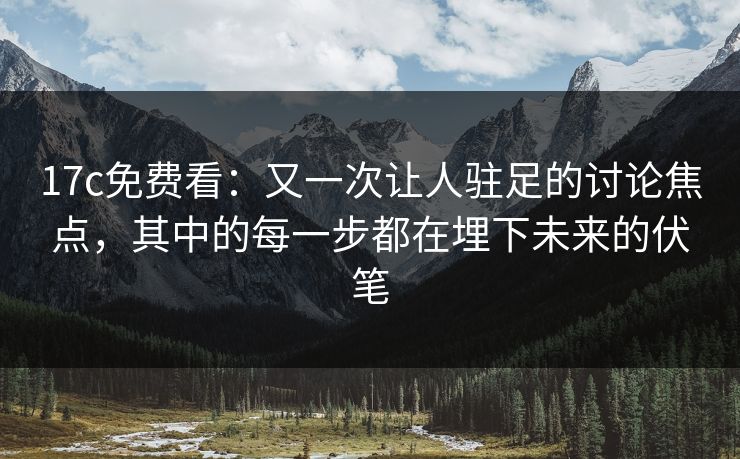 17c免费看：又一次让人驻足的讨论焦点，其中的每一步都在埋下未来的伏笔