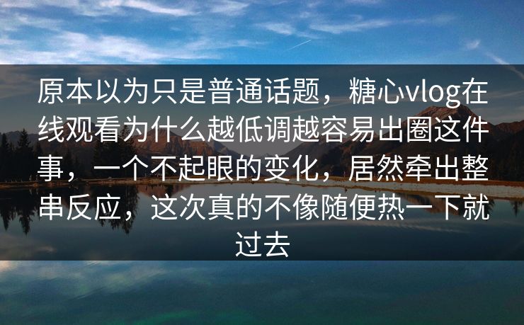 原本以为只是普通话题,糖心vlog在线观看为什么越低调越容易出圈这件事,一个不起眼的变化,居然牵出整串反应,这次真的不像随便热一下就过去 第1张 原本以为只是普通话题,糖心vlog在线观看为什么越低调越容易出圈这件事,一个不起眼的变化,居然牵出整串反应,这次真的不像随便热一下就过去 第1张