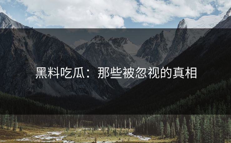 黑料吃瓜:那些被忽视的真相 第1张 黑料吃瓜:那些被忽视的真相 第1张